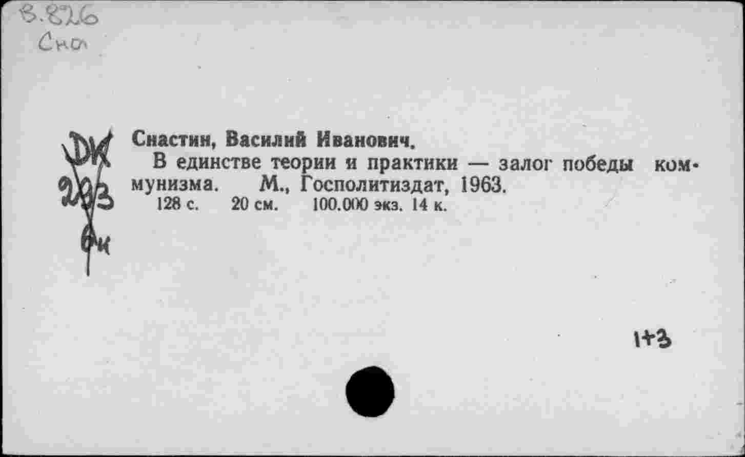 ﻿
?Снастин, Василий Иванович.
В единстве теории и практики — залог победы коммунизма. М., Госполитиздат, 1963.
128 с. 20 см. 100.000 экз. 14 к.
1+Ъ